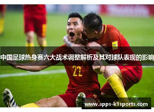 中国足球热身赛六大战术调整解析及其对球队表现的影响