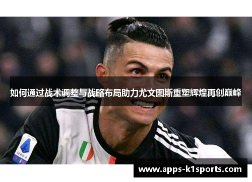 如何通过战术调整与战略布局助力尤文图斯重塑辉煌再创巅峰