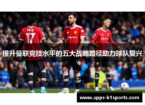 提升曼联竞技水平的五大战略路径助力球队复兴