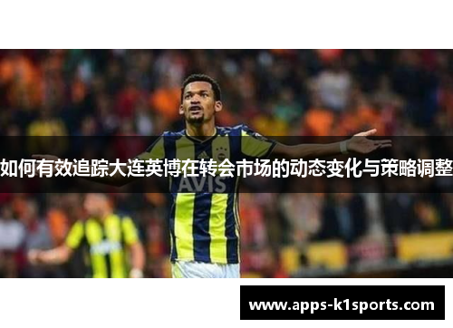 如何有效追踪大连英博在转会市场的动态变化与策略调整