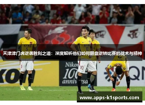 天津津门虎逆袭胜利之道：深度解析他们如何翻盘逆转比赛的战术与精神