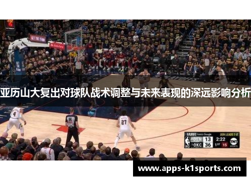 亚历山大复出对球队战术调整与未来表现的深远影响分析