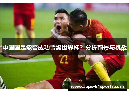 中国国足能否成功晋级世界杯？分析前景与挑战