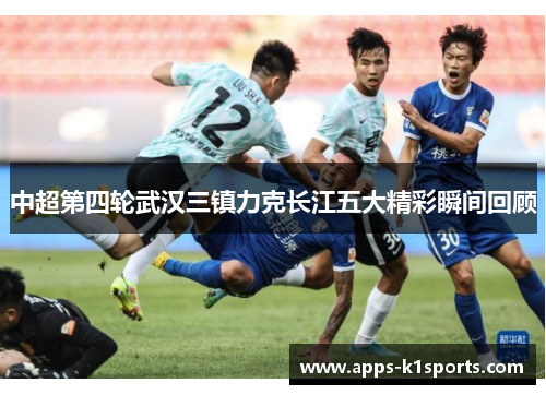 中超第四轮武汉三镇力克长江五大精彩瞬间回顾