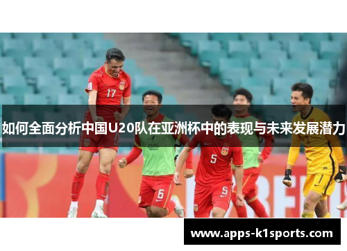 如何全面分析中国U20队在亚洲杯中的表现与未来发展潜力