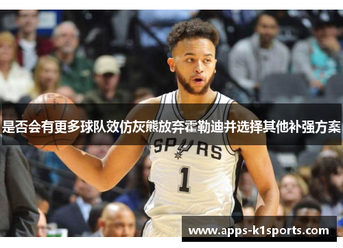 是否会有更多球队效仿灰熊放弃霍勒迪并选择其他补强方案