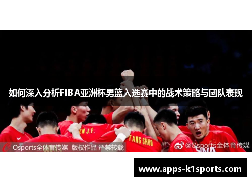 如何深入分析FIBA亚洲杯男篮入选赛中的战术策略与团队表现
