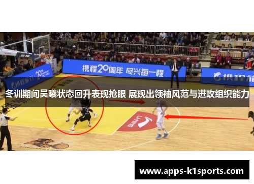 冬训期间吴曦状态回升表现抢眼 展现出领袖风范与进攻组织能力