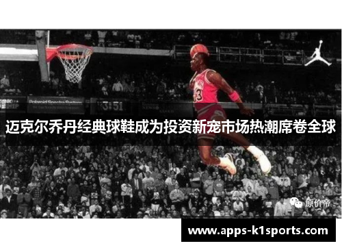 迈克尔乔丹经典球鞋成为投资新宠市场热潮席卷全球