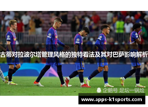 古蒂对拉波尔塔管理风格的独特看法及其对巴萨影响解析