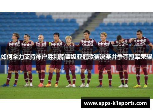 如何全力支持神户胜利船晋级亚冠联赛决赛并争夺冠军荣耀