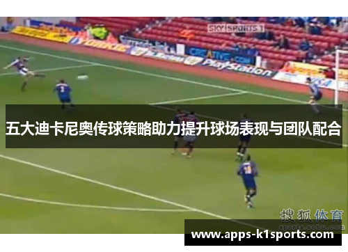五大迪卡尼奥传球策略助力提升球场表现与团队配合