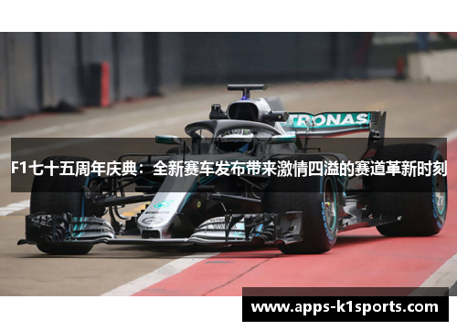 F1七十五周年庆典：全新赛车发布带来激情四溢的赛道革新时刻