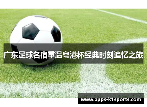 广东足球名宿重温粤港杯经典时刻追忆之旅