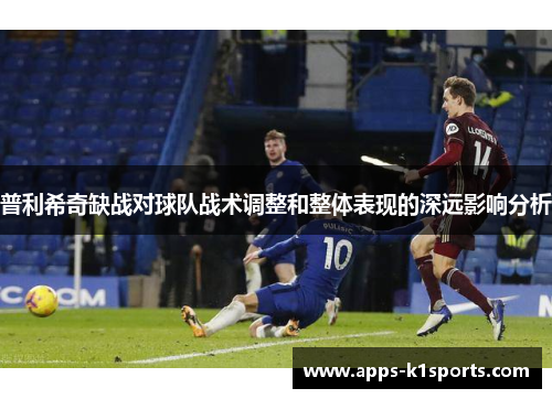 普利希奇缺战对球队战术调整和整体表现的深远影响分析