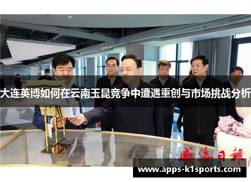 大连英博如何在云南玉昆竞争中遭遇重创与市场挑战分析