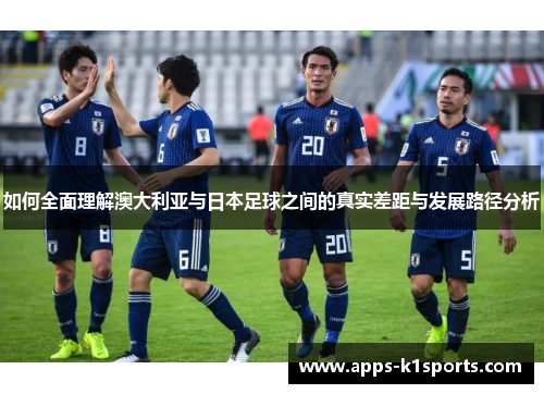 如何全面理解澳大利亚与日本足球之间的真实差距与发展路径分析