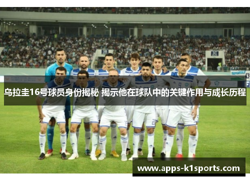 乌拉圭16号球员身份揭秘 揭示他在球队中的关键作用与成长历程