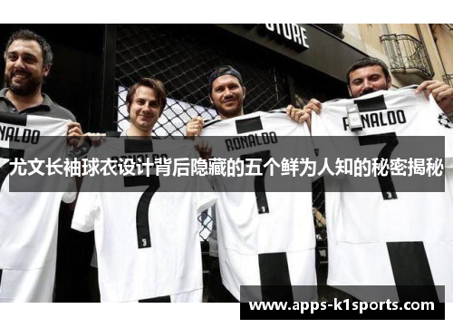 尤文长袖球衣设计背后隐藏的五个鲜为人知的秘密揭秘