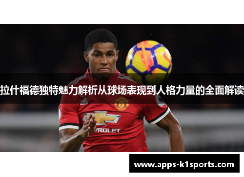 拉什福德独特魅力解析从球场表现到人格力量的全面解读